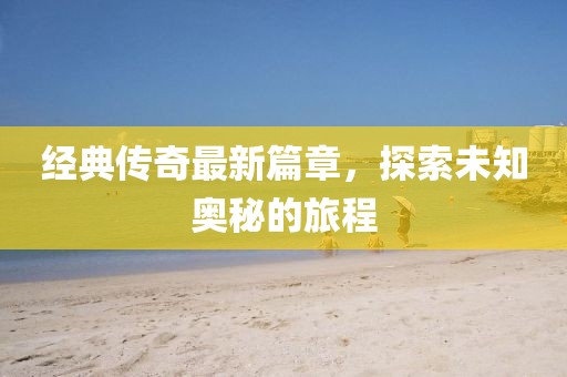 經(jīng)典傳奇最新篇章，探索未知奧秘的旅程