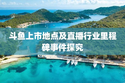 斗魚上市地點(diǎn)及直播行業(yè)里程碑事件探究
