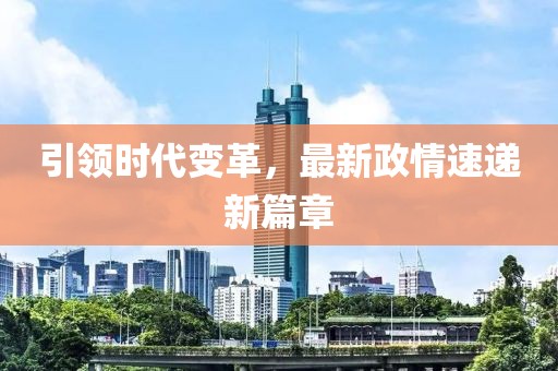 引領(lǐng)時代變革，最新政情速遞新篇章