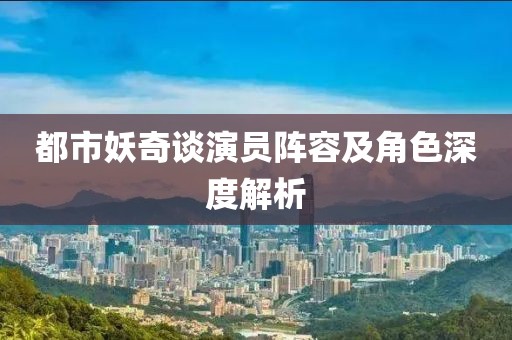 都市妖奇談演員陣容及角色深度解析