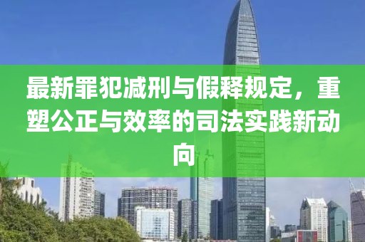 最新罪犯減刑與假釋規(guī)定，重塑公正與效率的司法實(shí)踐新動(dòng)向