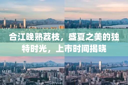 合江晚熟荔枝，盛夏之美的獨特時光，上市時間揭曉