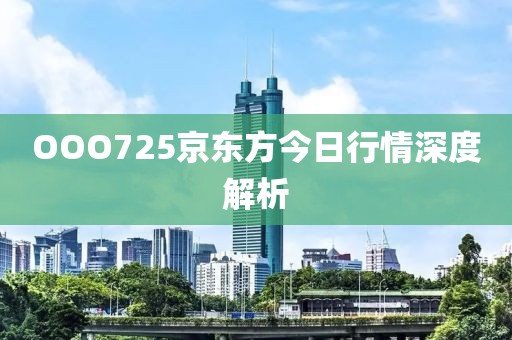 OOO725京東方今日行情深度解析