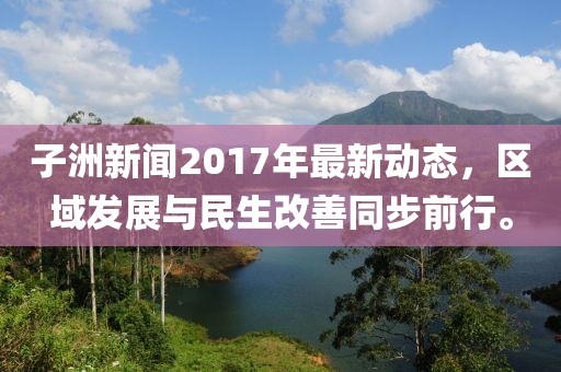 子洲新聞2017年最新動(dòng)態(tài)，區(qū)域發(fā)展與民生改善同步前行。