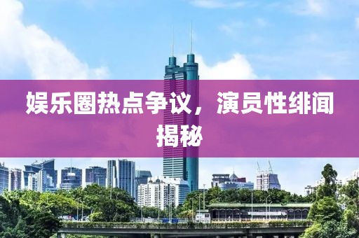 娛樂圈熱點爭議，演員性緋聞揭秘