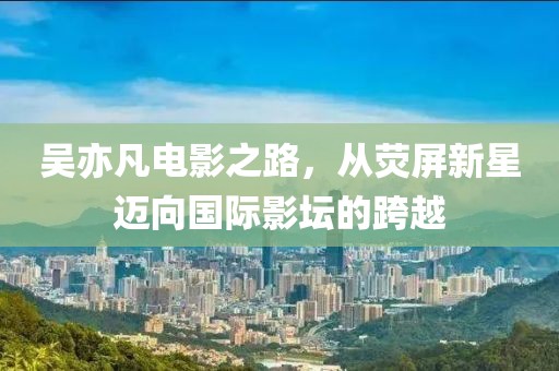 吳亦凡電影之路，從熒屏新星邁向國際影壇的跨越