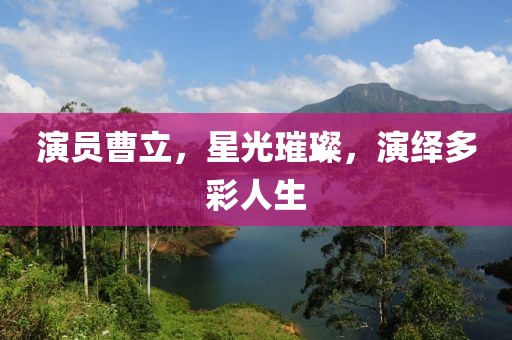 演員曹立，星光璀璨，演繹多彩人生