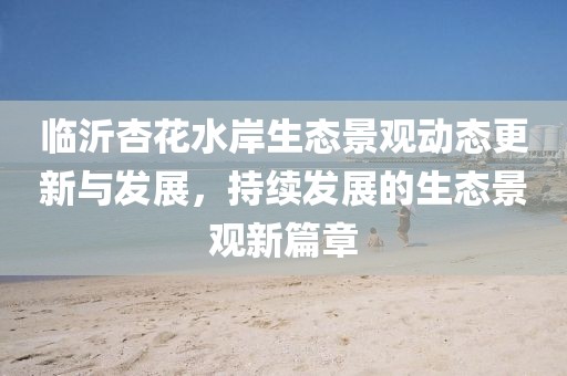 臨沂杏花水岸生態(tài)景觀動態(tài)更新與發(fā)展，持續(xù)發(fā)展的生態(tài)景觀新篇章