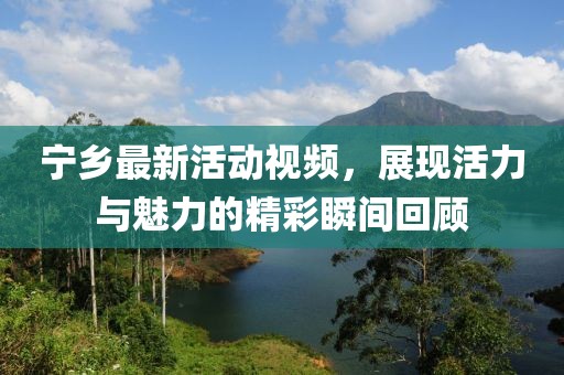 寧鄉(xiāng)最新活動(dòng)視頻，展現(xiàn)活力與魅力的精彩瞬間回顧