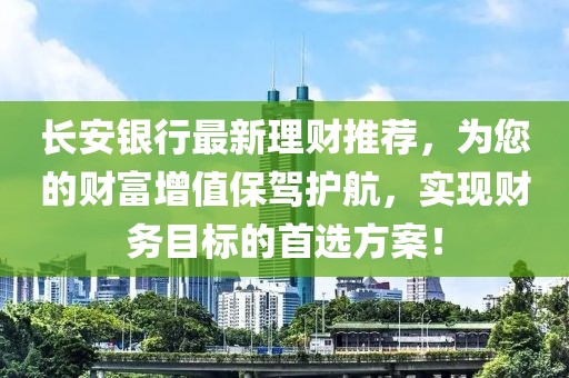 長(zhǎng)安銀行最新理財(cái)推薦，為您的財(cái)富增值保駕護(hù)航，實(shí)現(xiàn)財(cái)務(wù)目標(biāo)的首選方案！