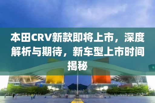 本田CRV新款即將上市，深度解析與期待，新車型上市時(shí)間揭秘