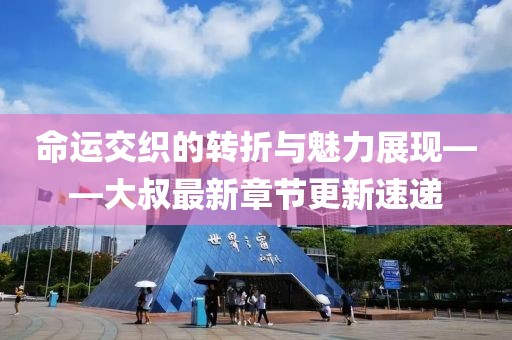 命運(yùn)交織的轉(zhuǎn)折與魅力展現(xiàn)——大叔最新章節(jié)更新速遞