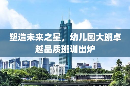塑造未來(lái)之星，幼兒園大班卓越品質(zhì)班訓(xùn)出爐