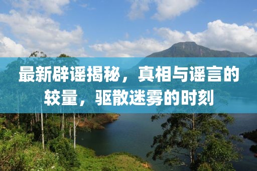 最新辟謠揭秘，真相與謠言的較量，驅(qū)散迷霧的時刻