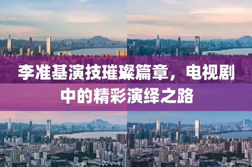 李準(zhǔn)基演技璀璨篇章，電視劇中的精彩演繹之路