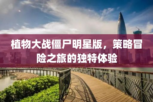 植物大戰(zhàn)僵尸明星版，策略冒險之旅的獨特體驗