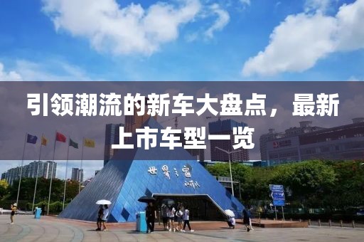 引領(lǐng)潮流的新車大盤點，最新上市車型一覽