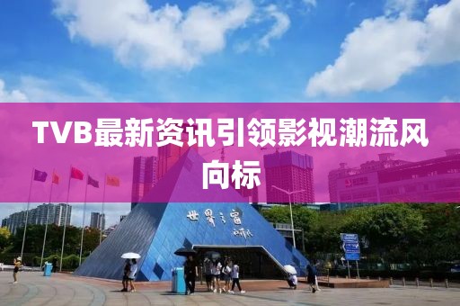 TVB最新資訊引領(lǐng)影視潮流風(fēng)向標