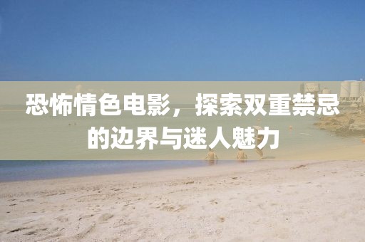 恐怖情色電影，探索雙重禁忌的邊界與迷人魅力