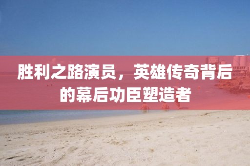 勝利之路演員，英雄傳奇背后的幕后功臣塑造者