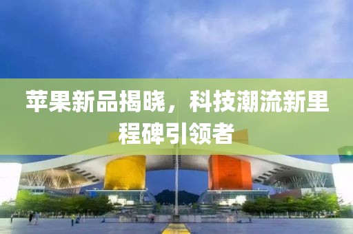 蘋果新品揭曉，科技潮流新里程碑引領(lǐng)者