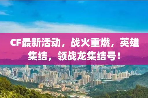 CF最新活動，戰(zhàn)火重燃，英雄集結(jié)，領(lǐng)戰(zhàn)龍集結(jié)號！