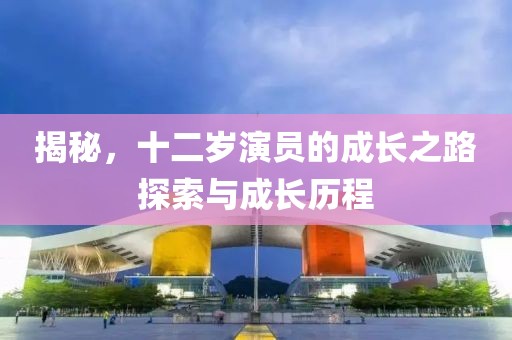 揭秘，十二歲演員的成長之路探索與成長歷程