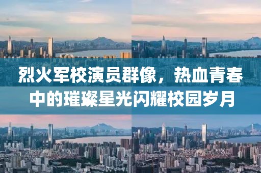 烈火軍校演員群像，熱血青春中的璀璨星光閃耀校園歲月