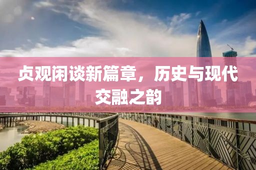 貞觀閑談新篇章，歷史與現(xiàn)代交融之韻