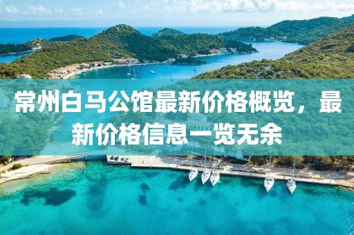 常州白馬公館最新價(jià)格概覽，最新價(jià)格信息一覽無(wú)余