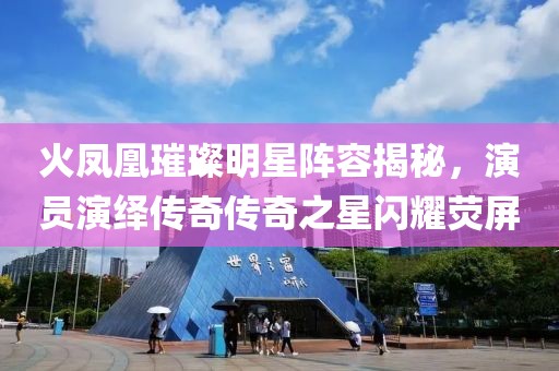 火鳳凰璀璨明星陣容揭秘，演員演繹傳奇?zhèn)髌嬷情W耀熒屏