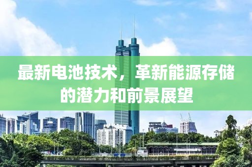 最新電池技術(shù)，革新能源存儲(chǔ)的潛力和前景展望