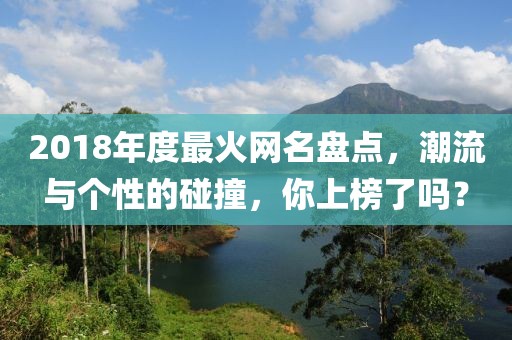 2018年度最火網(wǎng)名盤點(diǎn)，潮流與個性的碰撞，你上榜了嗎？