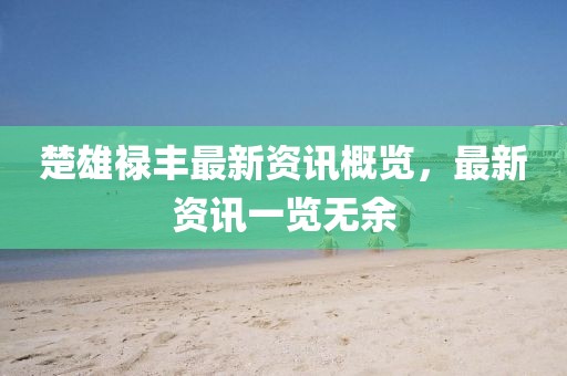 楚雄祿豐最新資訊概覽，最新資訊一覽無余