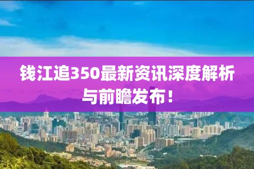 錢江追350最新資訊深度解析與前瞻發(fā)布！