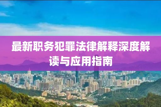 最新職務(wù)犯罪法律解釋深度解讀與應(yīng)用指南