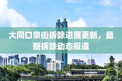 大同口泉街拆除進展更新，最新拆除動態(tài)報道