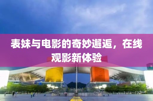表妹與電影的奇妙邂逅，在線觀影新體驗