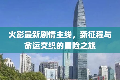 火影最新劇情主線，新征程與命運(yùn)交織的冒險(xiǎn)之旅