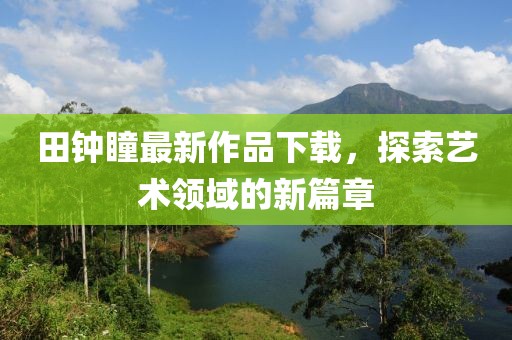 田鐘瞳最新作品下載，探索藝術(shù)領(lǐng)域的新篇章