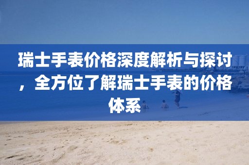 瑞士手表價格深度解析與探討，全方位了解瑞士手表的價格體系