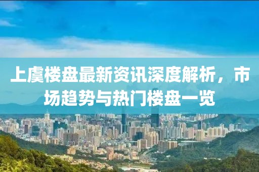 上虞樓盤最新資訊深度解析，市場(chǎng)趨勢(shì)與熱門樓盤一覽