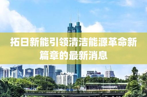 拓日新能引領(lǐng)清潔能源革命新篇章的最新消息