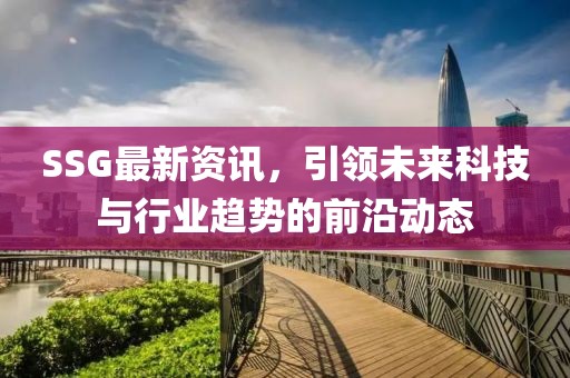 SSG最新資訊，引領(lǐng)未來(lái)科技與行業(yè)趨勢(shì)的前沿動(dòng)態(tài)