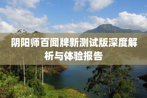 陰陽(yáng)師百聞牌新測(cè)試版深度解析與體驗(yàn)報(bào)告
