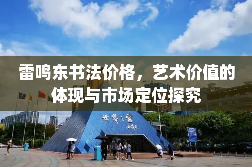 雷鳴東書法價格，藝術(shù)價值的體現(xiàn)與市場定位探究