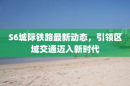 S6城際鐵路最新動(dòng)態(tài)，引領(lǐng)區(qū)域交通邁入新時(shí)代