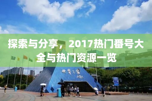 探索與分享，2017熱門番號大全與熱門資源一覽