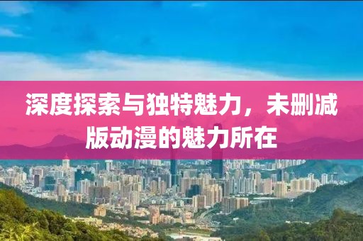 深度探索與獨(dú)特魅力，未刪減版動(dòng)漫的魅力所在