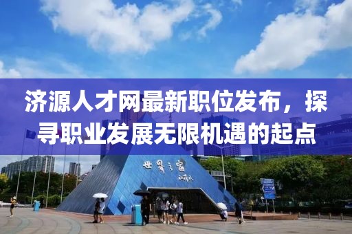 濟(jì)源人才網(wǎng)最新職位發(fā)布，探尋職業(yè)發(fā)展無(wú)限機(jī)遇的起點(diǎn)